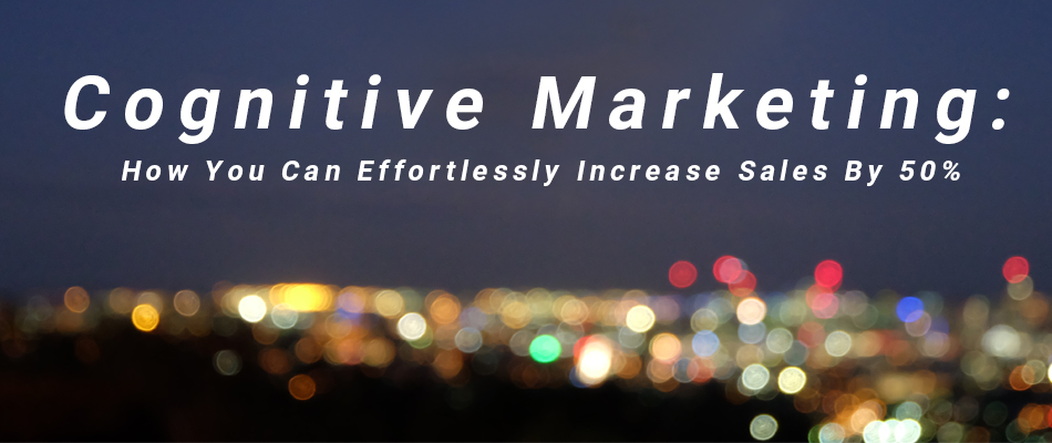 Cognitive Marketing: How You Can Effortlessly Increase Sales By Over 50%