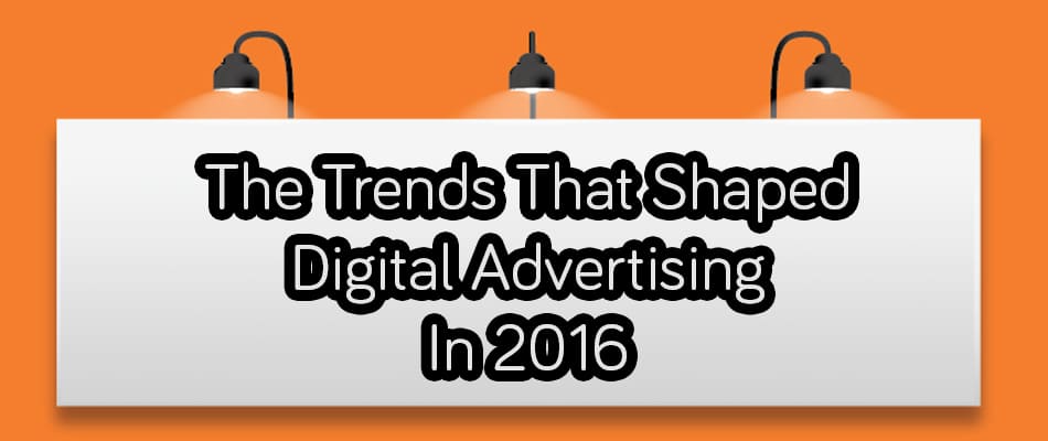 The Trends That Shaped Digital Advertising In 2016