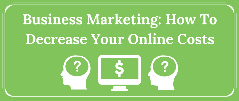Business Marketing: How To Decrease Your Online Costs
